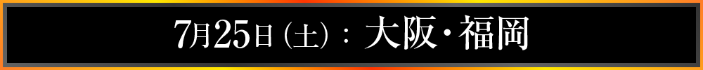 7月25日(土):大阪・福岡